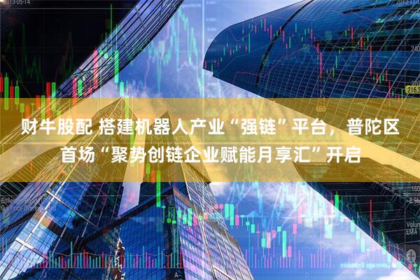 财牛股配 搭建机器人产业“强链”平台，普陀区首场“聚势创链企业赋能月享汇”开启