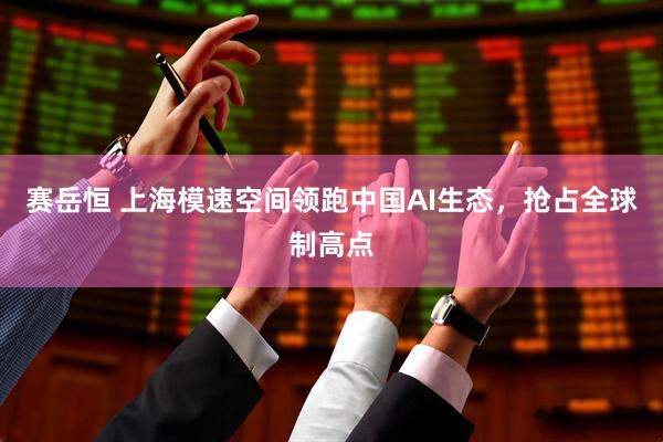 赛岳恒 上海模速空间领跑中国AI生态，抢占全球制高点