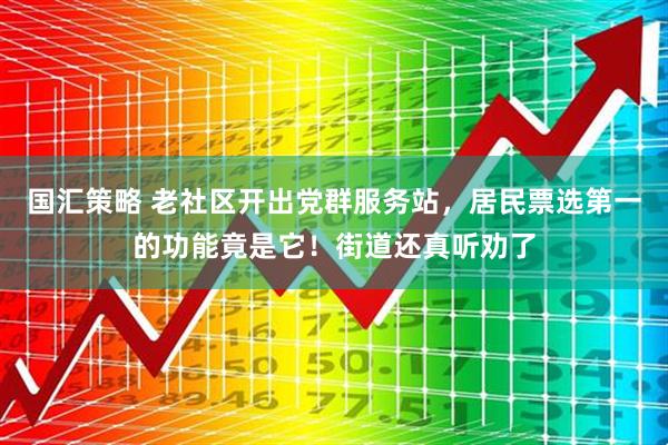 国汇策略 老社区开出党群服务站，居民票选第一的功能竟是它！街道还真听劝了