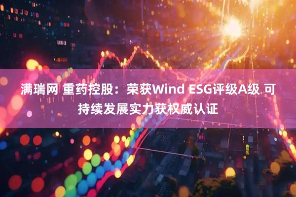 满瑞网 重药控股：荣获Wind ESG评级A级 可持续发展实力获权威认证