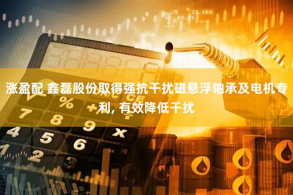 涨盈配 鑫磊股份取得强抗干扰磁悬浮轴承及电机专利, 有效降低干扰