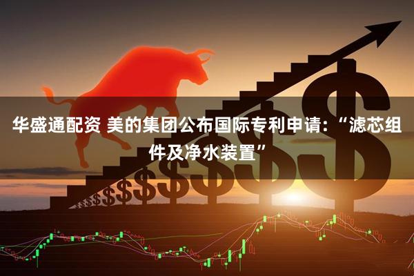 华盛通配资 美的集团公布国际专利申请: “滤芯组件及净水装置”