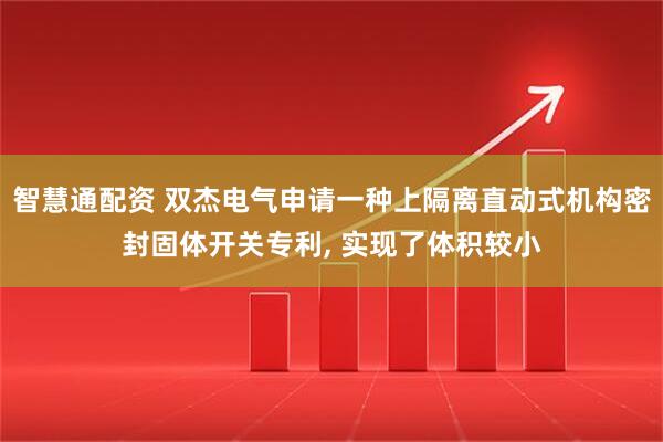 智慧通配资 双杰电气申请一种上隔离直动式机构密封固体开关专利, 实现了体积较小