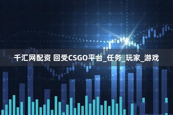 千汇网配资 回受CSGO平台_任务_玩家_游戏