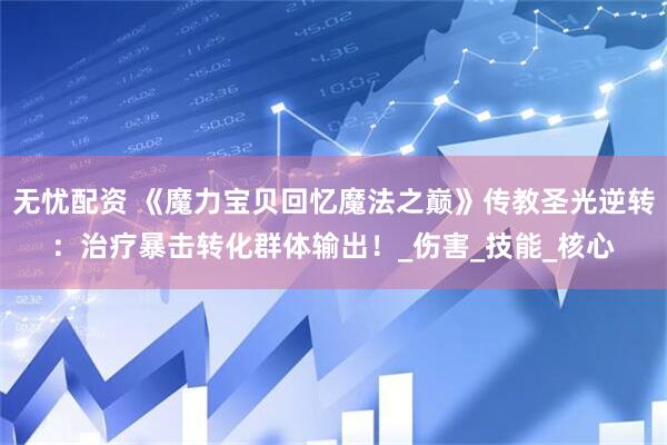 无忧配资 《魔力宝贝回忆魔法之巅》传教圣光逆转：治疗暴击转化群体输出！_伤害_技能_核心
