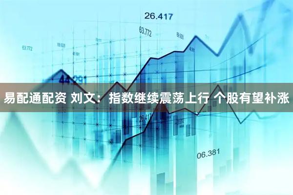 易配通配资 刘文:指数继续震荡上行 个股有望补涨