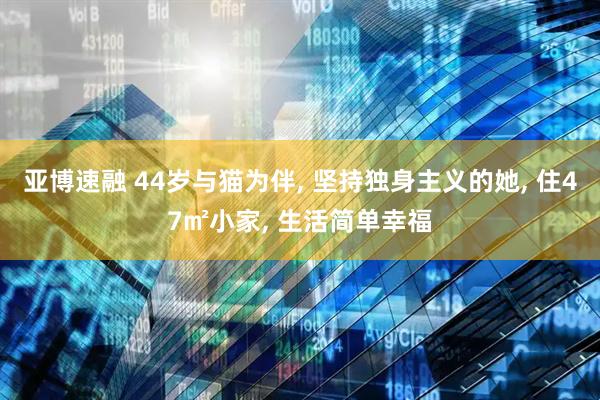 亚博速融 44岁与猫为伴, 坚持独身主义的她, 住47㎡小家, 生活简单幸福