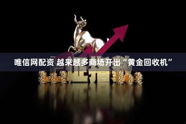 唯信网配资 越来越多商场开出“黄金回收机”