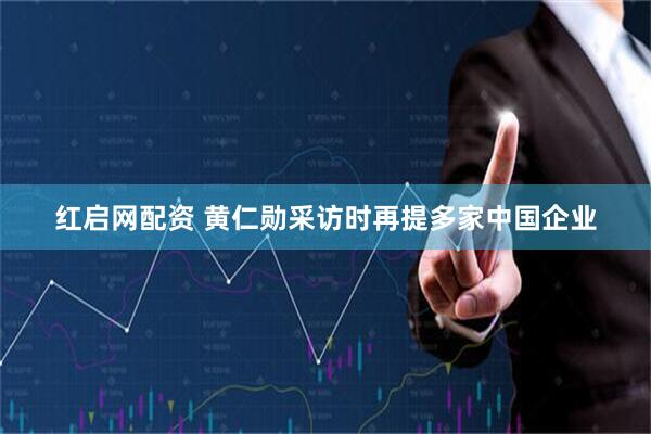 红启网配资 黄仁勋采访时再提多家中国企业