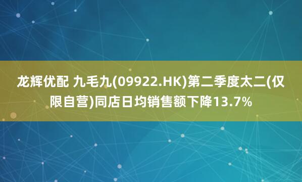 龙辉优配 九毛九(09922.HK)第二季度太二(仅限自营)同店日均销售额下降13.7%
