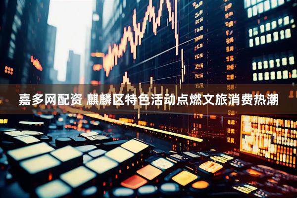 嘉多网配资 麒麟区特色活动点燃文旅消费热潮