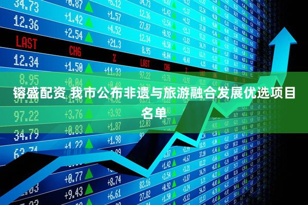 镕盛配资 我市公布非遗与旅游融合发展优选项目名单