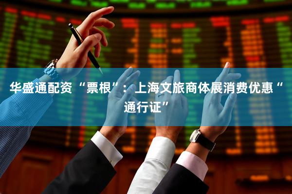 华盛通配资 “票根”：上海文旅商体展消费优惠“通行证”