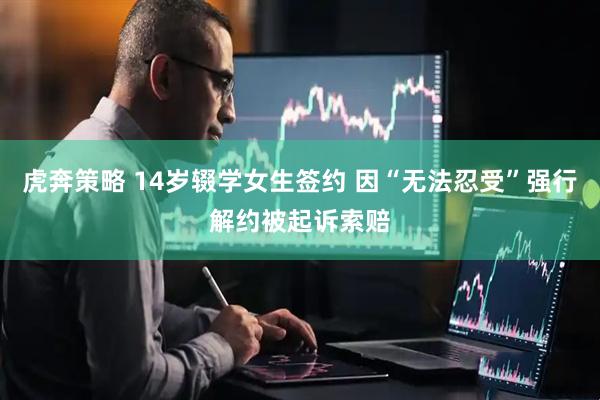 虎奔策略 14岁辍学女生签约 因“无法忍受”强行解约被起诉索赔