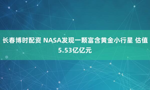 长春博时配资 NASA发现一颗富含黄金小行星 估值5.53亿亿元