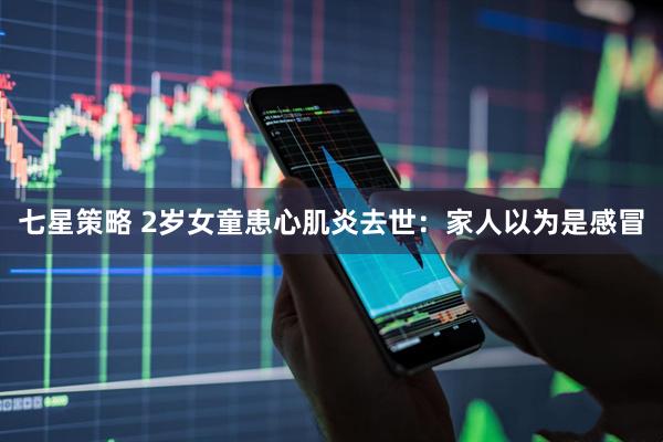 七星策略 2岁女童患心肌炎去世：家人以为是感冒