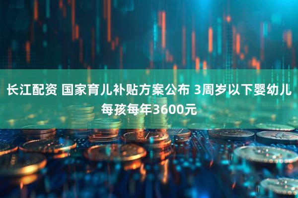 长江配资 国家育儿补贴方案公布 3周岁以下婴幼儿每孩每年3600元