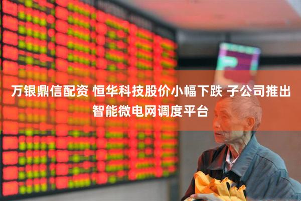 万银鼎信配资 恒华科技股价小幅下跌 子公司推出智能微电网调度平台
