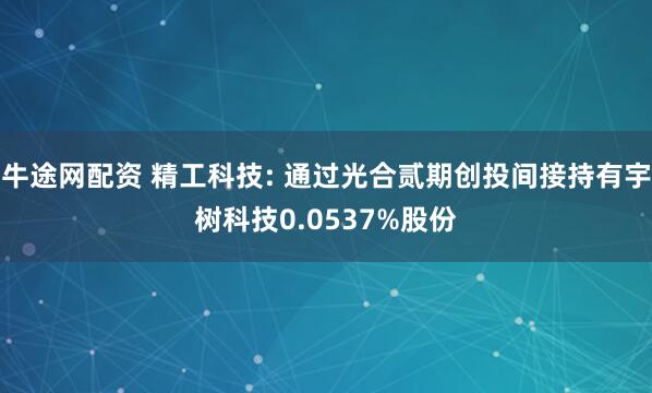 牛途网配资 精工科技: 通过光合贰期创投间接持有宇树科技0.0537%股份