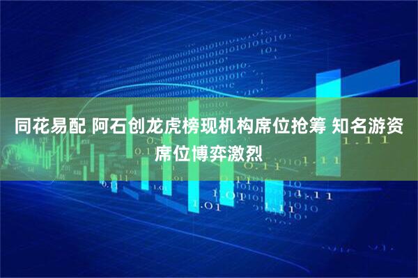 同花易配 阿石创龙虎榜现机构席位抢筹 知名游资席位博弈激烈