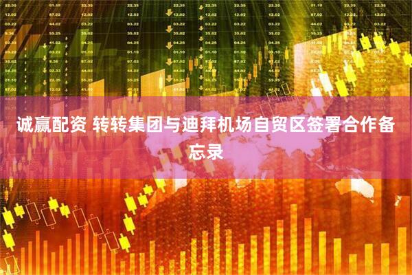 诚赢配资 转转集团与迪拜机场自贸区签署合作备忘录