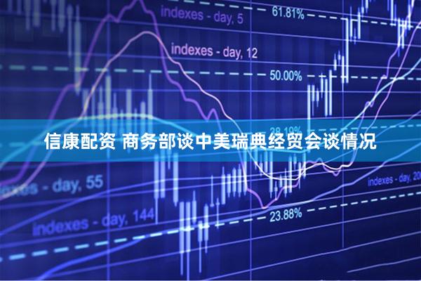 信康配资 商务部谈中美瑞典经贸会谈情况