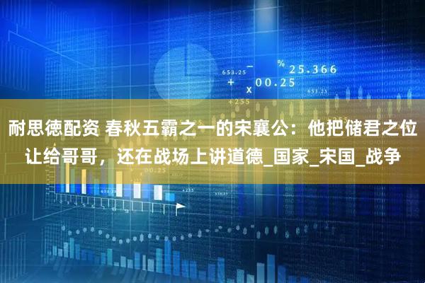 耐思徳配资 春秋五霸之一的宋襄公：他把储君之位让给哥哥，还在战场上讲道德_国家_宋国_战争