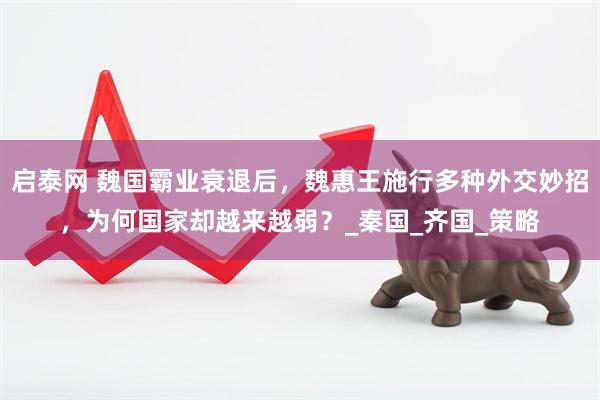 启泰网 魏国霸业衰退后，魏惠王施行多种外交妙招，为何国家却越来越弱？_秦国_齐国_策略