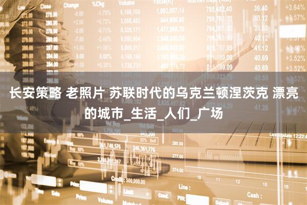 长安策略 老照片 苏联时代的乌克兰顿涅茨克 漂亮的城市_生活_人们_广场