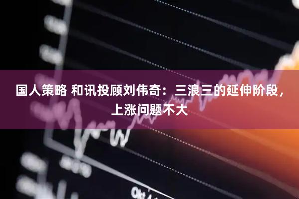 国人策略 和讯投顾刘伟奇：三浪三的延伸阶段，上涨问题不大