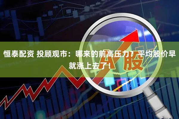 恒泰配资 投顾观市：哪来的前高压力？平均股价早就涨上去了！