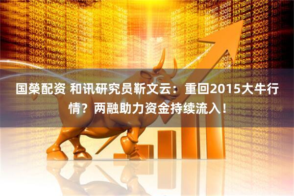 国榮配资 和讯研究员靳文云：重回2015大牛行情？两融助力资金持续流入！