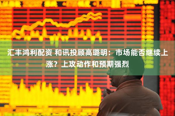 汇丰鸿利配资 和讯投顾高璐明：市场能否继续上涨？上攻动作和预期强烈