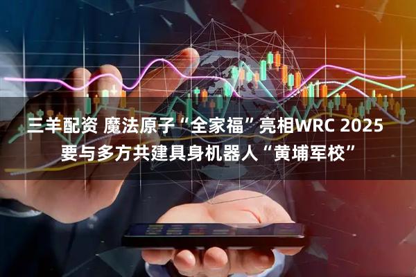 三羊配资 魔法原子“全家福”亮相WRC 2025 要与多方共建具身机器人“黄埔军校”