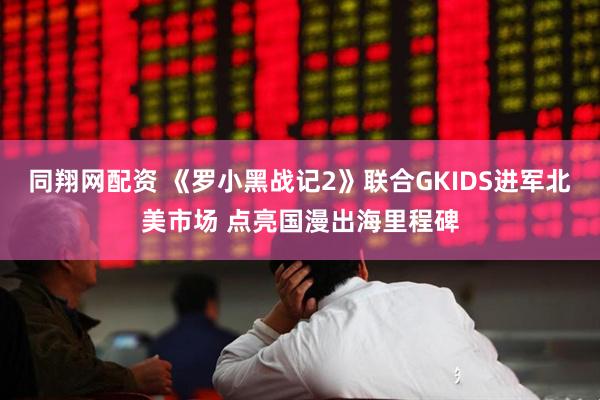 同翔网配资 《罗小黑战记2》联合GKIDS进军北美市场 点亮国漫出海里程碑