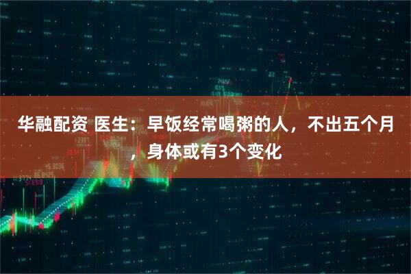 华融配资 医生：早饭经常喝粥的人，不出五个月，身体或有3个变化