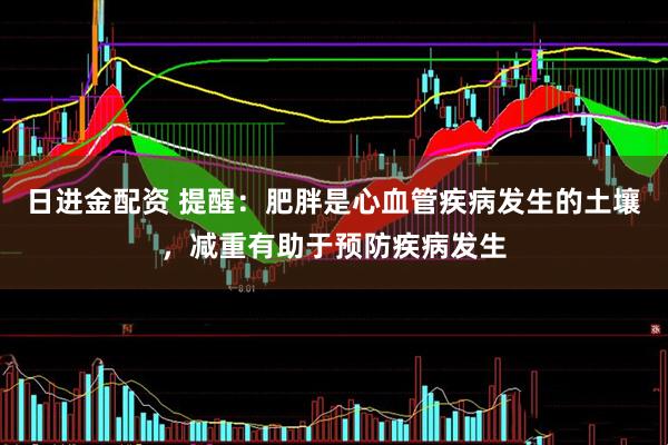 日进金配资 提醒：肥胖是心血管疾病发生的土壤，减重有助于预防疾病发生