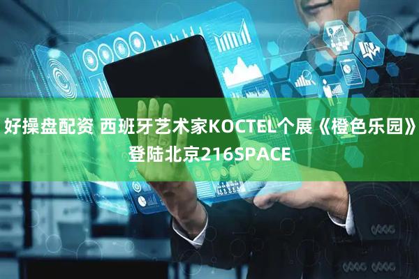 好操盘配资 西班牙艺术家KOCTEL个展《橙色乐园》登陆北京216SPACE