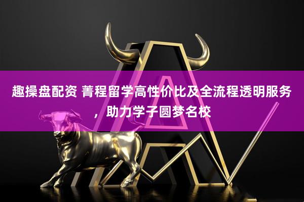 趣操盘配资 菁程留学高性价比及全流程透明服务，助力学子圆梦名校