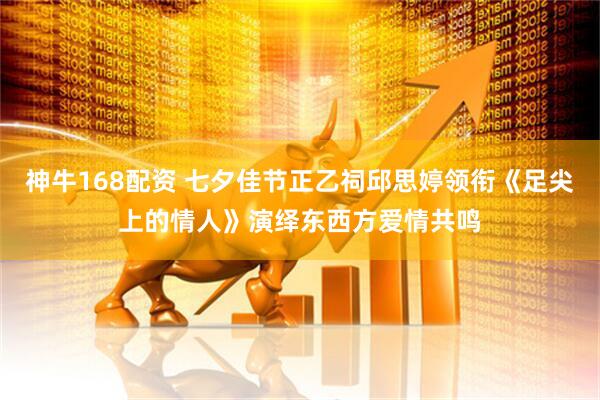 神牛168配资 七夕佳节正乙祠邱思婷领衔《足尖上的情人》演绎东西方爱情共鸣