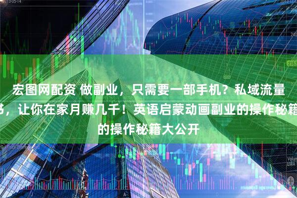 宏图网配资 做副业，只需要一部手机？私域流量+小红书，让你在家月赚几千！英语启蒙动画副业的操作秘籍大公开