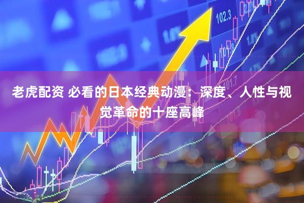 老虎配资 必看的日本经典动漫：深度、人性与视觉革命的十座高峰