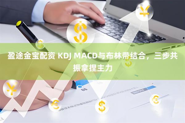 盈途金宝配资 KDJ MACD与布林带结合，三步共振拿捏主力