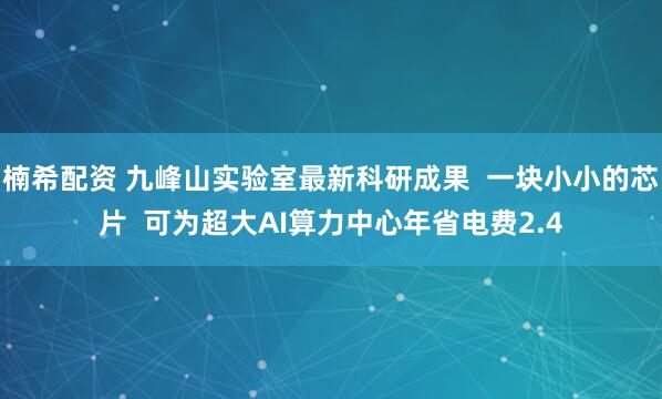 楠希配资 九峰山实验室最新科研成果  一块小小的芯片  可为超大AI算力中心年省电费2.4