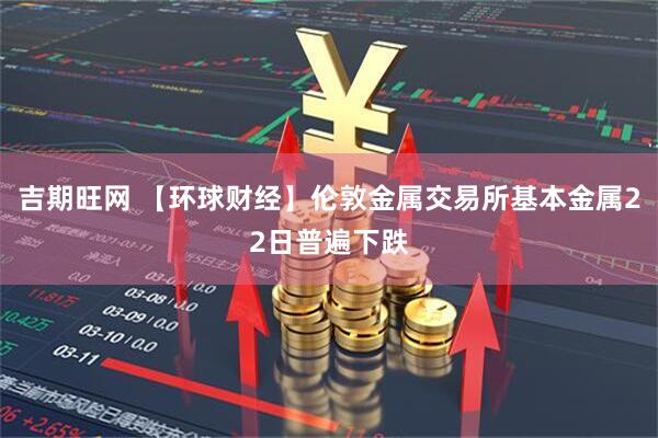 吉期旺网 【环球财经】伦敦金属交易所基本金属22日普遍下跌
