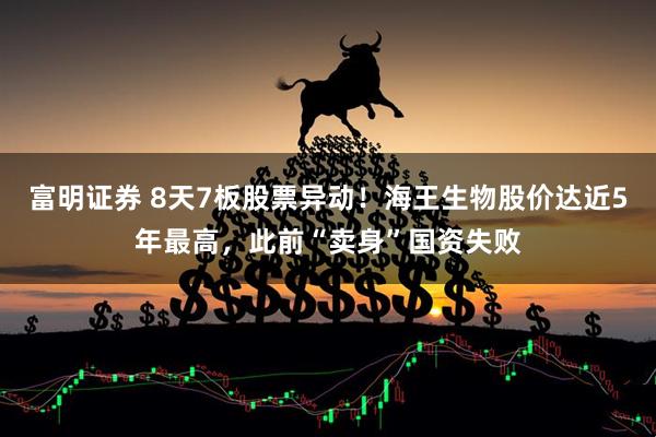 富明证券 8天7板股票异动!海王生物股价达近5年最高,此前“卖身”国资失败