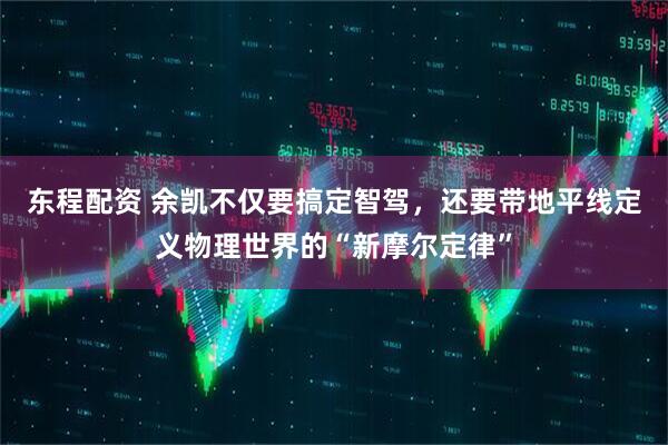 东程配资 余凯不仅要搞定智驾,还要带地平线定义物理世界的“新摩尔定律”