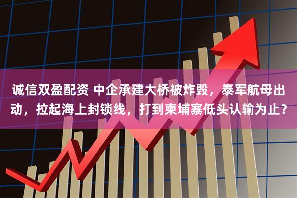 诚信双盈配资 中企承建大桥被炸毁，泰军航母出动，拉起海上封锁线，打到柬埔寨低头认输为止？