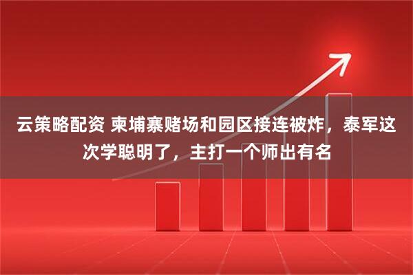 云策略配资 柬埔寨赌场和园区接连被炸，泰军这次学聪明了，主打一个师出有名