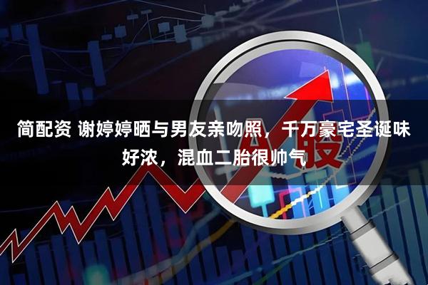 简配资 谢婷婷晒与男友亲吻照，千万豪宅圣诞味好浓，混血二胎很帅气